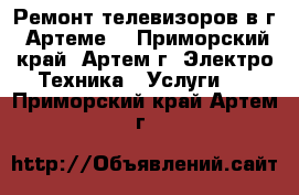 Ремонт телевизоров в г. Артеме  - Приморский край, Артем г. Электро-Техника » Услуги   . Приморский край,Артем г.